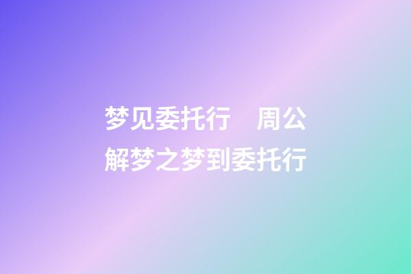 梦见委托行　周公解梦之梦到委托行